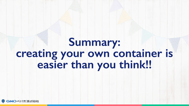 Summary:
creating your own container is
easier than you think!!
