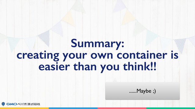 Summary:
creating your own container is
easier than you think!!
......Maybe ;)
