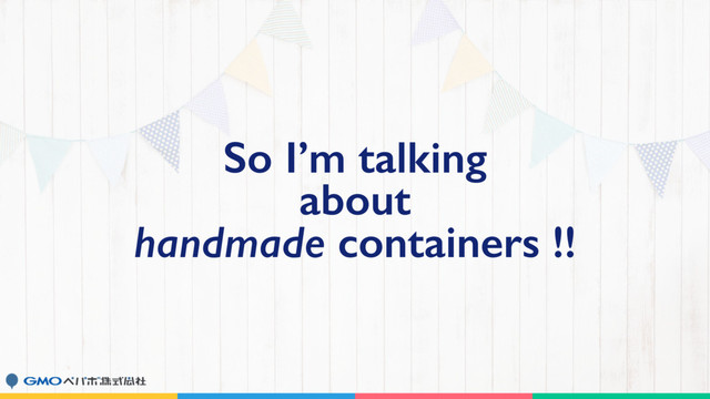 So I’m talking
about
handmade containers !!
