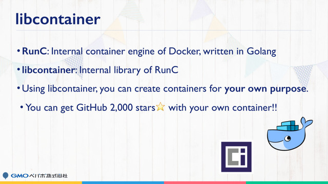 libcontainer
•RunC: Internal container engine of Docker, written in Golang
•libcontainer: Internal library of RunC
•Using libcontainer, you can create containers for your own purpose.
• You can get GitHub 2,000 stars⭐ with your own container!!
