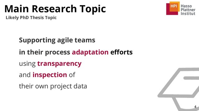 Main Research Topic
4
Likely PhD Thesis Topic
Supporting agile teams
in their process adaptation eﬀorts
using transparency
and inspection of
their own project data
