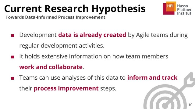 Current Research Hypothesis
10
Towards Data-Informed Process Improvement
■ Development data is already created by Agile teams during
regular development activities.
■ It holds extensive information on how team members
work and collaborate.
■ Teams can use analyses of this data to inform and track
their process improvement steps.
