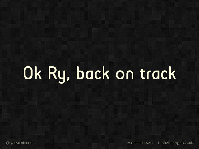 ryanstenhouse.eu | thehappygeek.co.uk
@ryanstenhouse
Ok Ry, back on track
