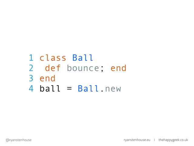 ryanstenhouse.eu | thehappygeek.co.uk
@ryanstenhouse
1 class Ball
2 def bounce; end
3 end
4 ball = Ball.new
