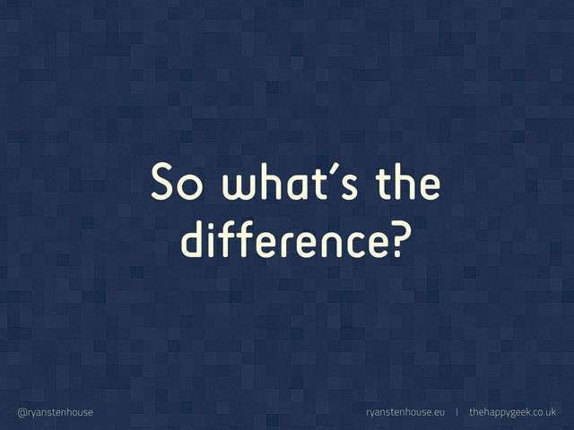 ryanstenhouse.eu | thehappygeek.co.uk
@ryanstenhouse
So what’s the
difference?
