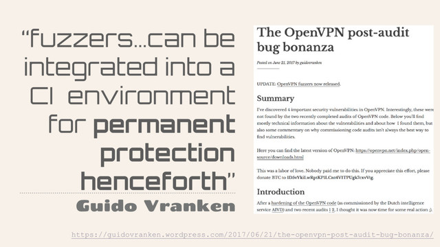 “fuzzers…can be
integrated into a
CI environment
for permanent
protection
henceforth”
Guido Vranken
https://guidovranken.wordpress.com/2017/06/21/the-openvpn-post-audit-bug-bonanza/
