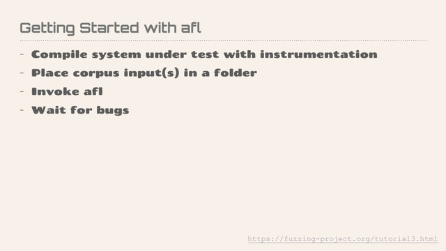 Getting Started with afl
- Compile system under test with instrumentation
- Place corpus input(s) in a folder
- Invoke afl
- Wait for bugs
https://fuzzing-project.org/tutorial3.html
