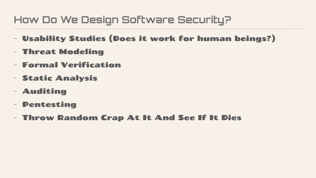 How Do We Design Software Security?
- Usability Studies (Does it work for human beings?)
- Threat Modeling
- Formal Verification
- Static Analysis
- Auditing
- Pentesting
- Throw Random Crap At It And See If It Dies
