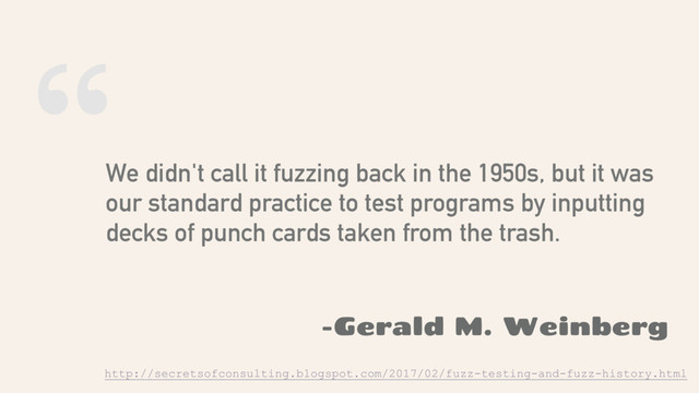 “
We didn't call it fuzzing back in the 1950s, but it was
our standard practice to test programs by inputting
decks of punch cards taken from the trash.
-Gerald M. Weinberg
http://secretsofconsulting.blogspot.com/2017/02/fuzz-testing-and-fuzz-history.html
