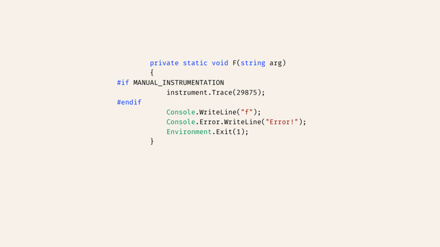 private static void F(string arg)
{
#if MANUAL_INSTRUMENTATION
instrument.Trace(29875);
#endif
Console.WriteLine("f");
Console.Error.WriteLine("Error!");
Environment.Exit(1);
}
