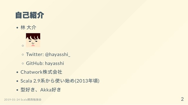 自己紹介
林 大介
Twitter: @hayasshi_
GitHub: hayasshi
Chatwork
株式会社
Scala 2.9
系から使い始め(2013
年頃)
型好き、Akka
好き
2019-01-24 Scala
関西勉強会 2
