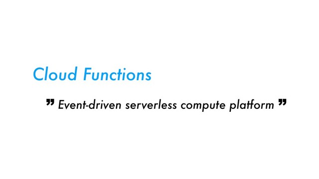 Event-driven serverless compute platform
Cloud Functions
” ”
