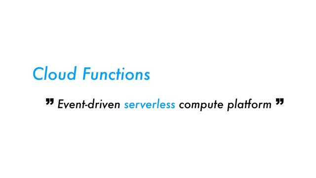 Event-driven serverless compute platform
Cloud Functions
” ”
