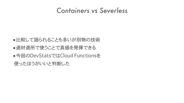 Containers vs Severless
•比較して語られることも多いが別物の技術
•適材適所で使うことで真価を発揮できる
•今回のDevStatsではCloud Functionsを
使ったほうがいいと判断した
