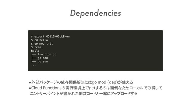 Dependencies
•外部パッケージの依存関係解決にはgo mod (dep)が使える
•Cloud Functionsの実行環境上でgetするのは面倒なためローカルで取得して 
エントリーポイントが書かれた関数コードと一緒にアップロードする
