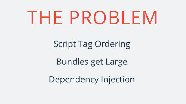 THE PROBLEM
Dependency Injection
Bundles get Large
Script Tag Ordering
