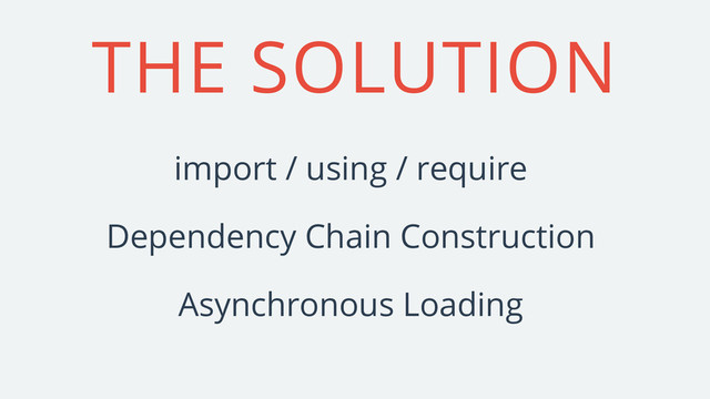 THE SOLUTION
Asynchronous Loading
Dependency Chain Construction
import / using / require
