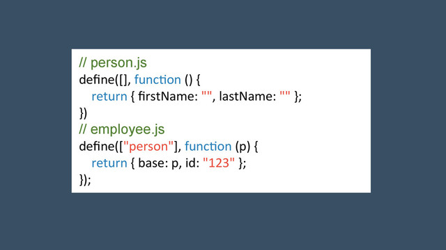 // person.js	  
deﬁne([],	  func2on	  ()	  {	  
	  	  	  	  return	  {	  ﬁrstName:	  "",	  lastName:	  ""	  };	  
})	  
// employee.js	  
deﬁne(["person"],	  func2on	  (p)	  {	  
	  	  	  	  return	  {	  base:	  p,	  id:	  "123"	  };	  
});	  

