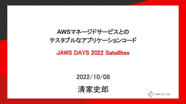 AWSマネージドサービスとの
テスタブルなアプリケーションコード
JAWS DAYS 2022 Satellites 
2022/10/08 
清家史郎 
1 
