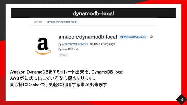 dynamodb-local 
49 
Amazon DynamoDBをエミュレート出来る、DynamoDB local 
AWSが公式に出している安心感もあります。 
同じ様にDockerで、気軽に利用する事が出来ます 
