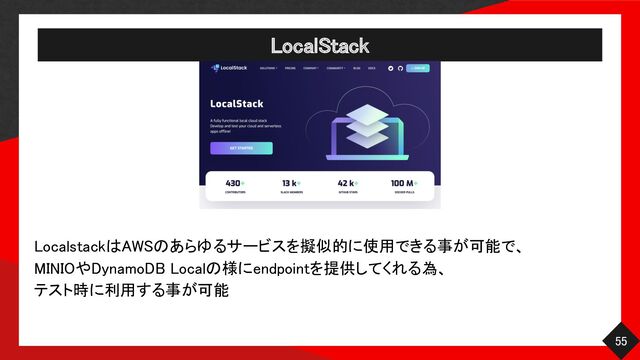 LocalStack 
55 
LocalstackはAWSのあらゆるサービスを擬似的に使用できる事が可能で、 
MINIOやDynamoDB Localの様にendpointを提供してくれる為、 
テスト時に利用する事が可能 
