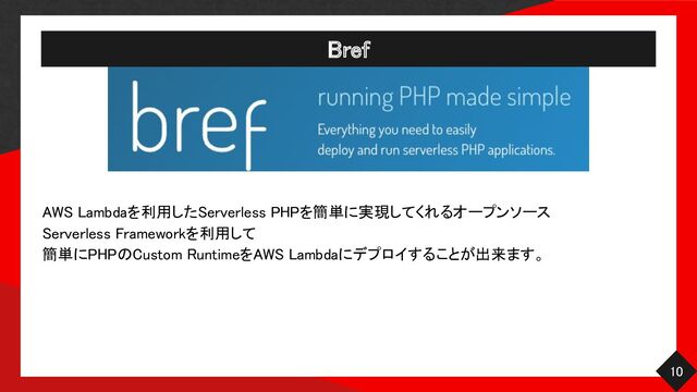 Bref 
10 
AWS Lambdaを利用したServerless PHPを簡単に実現してくれるオープンソース
 
Serverless Frameworkを利用して
 
簡単にPHPのCustom RuntimeをAWS Lambdaにデプロイすることが出来ます。
 
