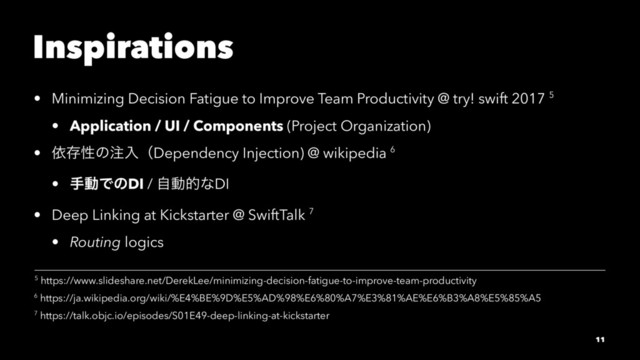 Inspirations
• Minimizing Decision Fatigue to Improve Team Productivity @ try! swift 2017 5
• Application / UI / Components (Project Organization)
• ґଘੑͷ஫ೖʢDependency Injection) @ wikipedia 6
• खಈͰͷDI / ࣗಈతͳDI
• Deep Linking at Kickstarter @ SwiftTalk 7
• Routing logics
7 https://talk.objc.io/episodes/S01E49-deep-linking-at-kickstarter
6 https://ja.wikipedia.org/wiki/%E4%BE%9D%E5%AD%98%E6%80%A7%E3%81%AE%E6%B3%A8%E5%85%A5
5 https://www.slideshare.net/DerekLee/minimizing-decision-fatigue-to-improve-team-productivity
11
