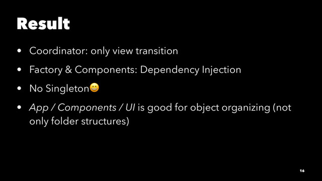 Result
• Coordinator: only view transition
• Factory & Components: Dependency Injection
• No Singleton!
• App / Components / UI is good for object organizing (not
only folder structures)
16
