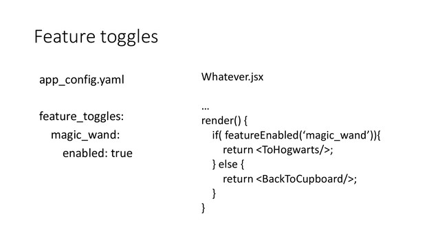 Feature toggles
Whatever.jsx
…
render() {
if( featureEnabled(‘magic_wand’)){
return ;
} else {
return ;
}
}
app_config.yaml
feature_toggles:
magic_wand:
enabled: true
