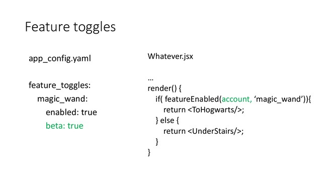Feature toggles
Whatever.jsx
…
render() {
if( featureEnabled(account, ‘magic_wand’)){
return ;
} else {
return ;
}
}
app_config.yaml
feature_toggles:
magic_wand:
enabled: true
beta: true
