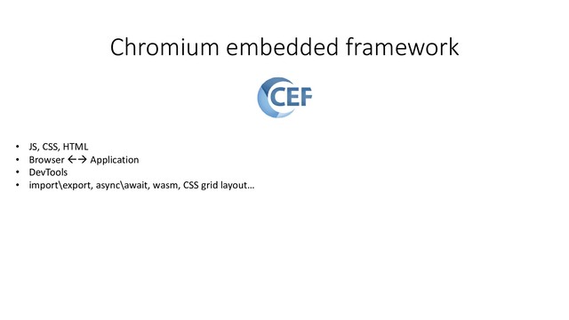 Chromium embedded framework
• JS, CSS, HTML
• Browser  Application
• DevTools
• import\export, async\await, wasm, CSS grid layout…
