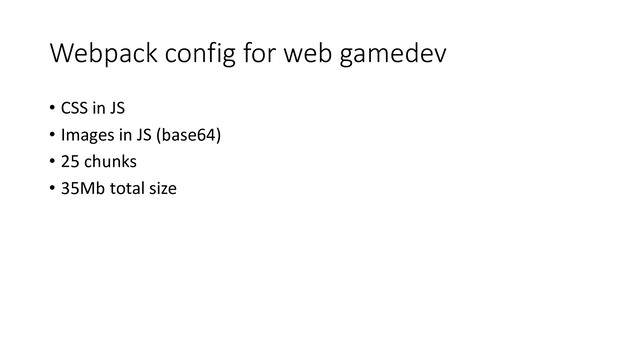 Webpack config for web gamedev
• CSS in JS
• Images in JS (base64)
• 25 chunks
• 35Mb total size
