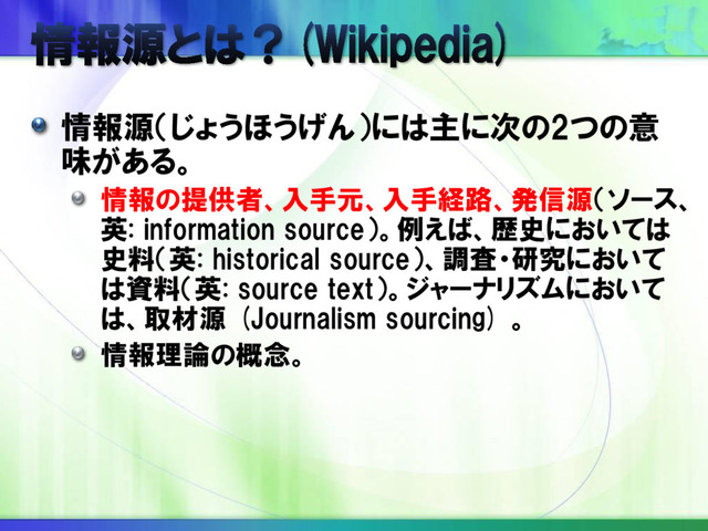 情報源（じょうほうげん）には主に次の2つの意
味がある。
情報の提供者、入手元、入手経路、発信源（ソース、
英: information source）。例えば、歴史においては
史料（英: historical source）、調査・研究において
は資料（英: source text）。ジャーナリズムにおいて
は、取材源 (Journalism sourcing) 。
情報理論の概念。
