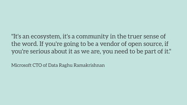"It's an ecosystem, it's a community in the truer sense of
the word. If you're going to be a vendor of open source, if
you're serious about it as we are, you need to be part of it." 
 
Microsoft CTO of Data Raghu Ramakrishnan
