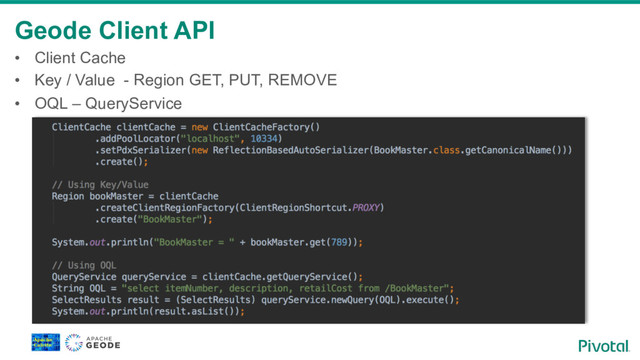 Geode Client API
•  Client Cache
•  Key / Value - Region GET, PUT, REMOVE
•  OQL – QueryService
