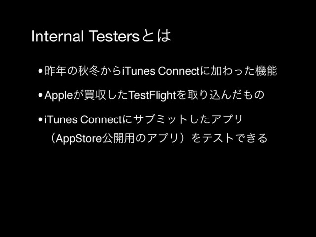 Internal Testersͱ͸
•ࡢ೥ͷळౙ͔ΒiTunes ConnectʹՃΘͬͨػೳ
•Apple͕ങऩͨ͠TestFlightΛऔΓࠐΜͩ΋ͷ
•iTunes Connectʹαϒϛοτͨ͠ΞϓϦ
ʢAppStoreެ։༻ͷΞϓϦʣΛςετͰ͖Δ
