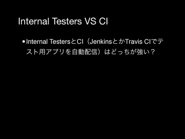 Internal Testers VS CI
•Internal TestersͱCIʢJenkinsͱ͔Travis CIͰς
ετ༻ΞϓϦΛࣗಈ഑৴ʣ͸Ͳ͕ͬͪڧ͍ʁ

