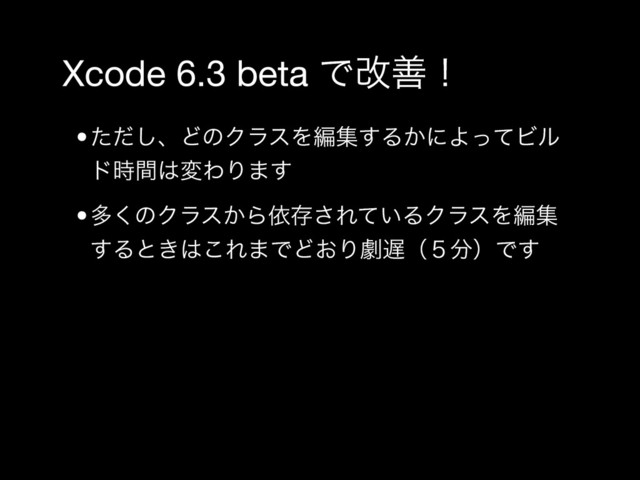 Xcode 6.3 beta Ͱվળʂ
•ͨͩ͠ɺͲͷΫϥεΛฤू͢Δ͔ʹΑͬͯϏϧ
υ࣌ؒ͸มΘΓ·͢
•ଟ͘ͷΫϥε͔Βґଘ͞Ε͍ͯΔΫϥεΛฤू
͢Δͱ͖͸͜Ε·ͰͲ͓Γܶ஗ʢ̑෼ʣͰ͢

