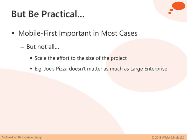 Mobile-First Responsive Design © 2013 Wilder Minds LLC
But Be Practical…
 Mobile-First Important in Most Cases
– But not all…
 Scale the effort to the size of the project
 E.g. Joe's Pizza doesn't matter as much as Large Enterprise
