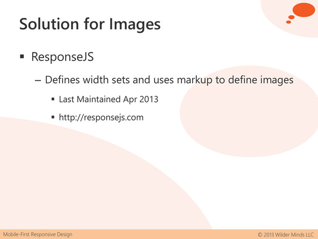 Mobile-First Responsive Design © 2013 Wilder Minds LLC
Solution for Images
 ResponseJS
– Defines width sets and uses markup to define images
 Last Maintained Apr 2013
 http://responsejs.com
