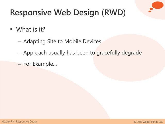 Mobile-First Responsive Design © 2013 Wilder Minds LLC
Responsive Web Design (RWD)
 What is it?
– Adapting Site to Mobile Devices
– Approach usually has been to gracefully degrade
– For Example…
