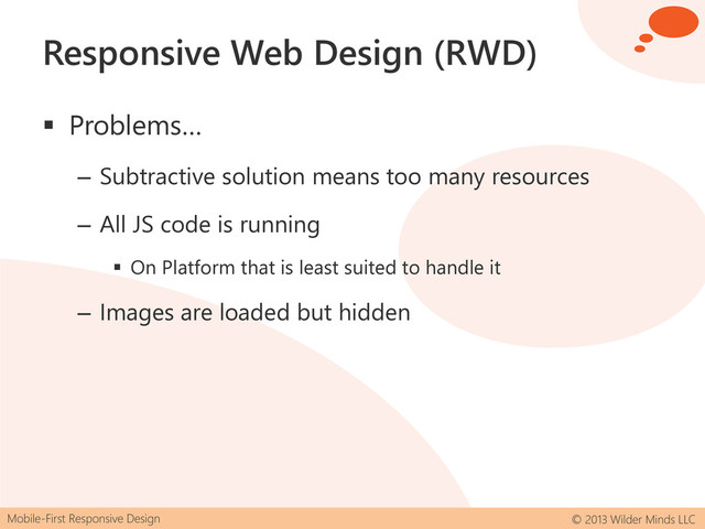 Mobile-First Responsive Design © 2013 Wilder Minds LLC
Responsive Web Design (RWD)
 Problems…
– Subtractive solution means too many resources
– All JS code is running
 On Platform that is least suited to handle it
– Images are loaded but hidden
