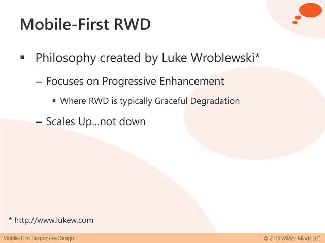 Mobile-First Responsive Design © 2013 Wilder Minds LLC
Mobile-First RWD
 Philosophy created by Luke Wroblewski*
– Focuses on Progressive Enhancement
 Where RWD is typically Graceful Degradation
– Scales Up…not down
* http://www.lukew.com
