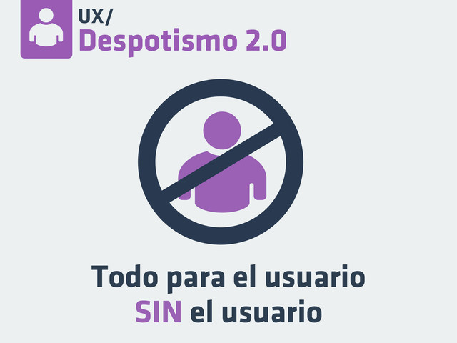 Todo para el usuario
SIN el usuario
UX/
Despotismo 2.0
