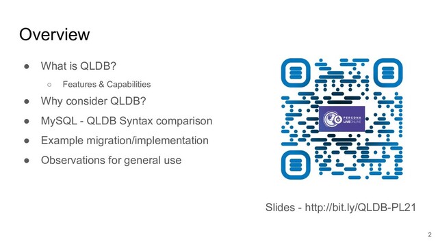 Overview
● What is QLDB?
○ Features & Capabilities
● Why consider QLDB?
● MySQL - QLDB Syntax comparison
● Example migration/implementation
● Observations for general use
2
Slides - http://bit.ly/QLDB-PL21
