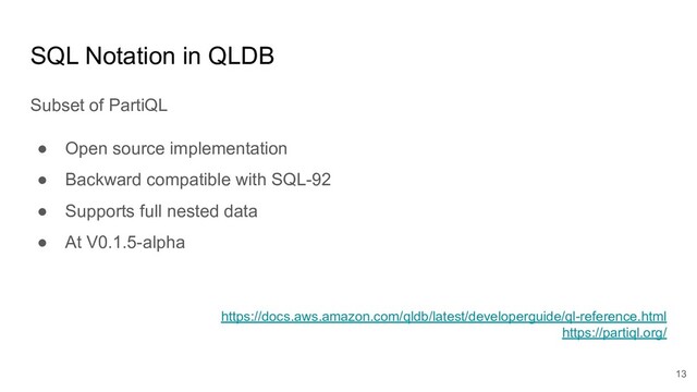 SQL Notation in QLDB
Subset of PartiQL
● Open source implementation
● Backward compatible with SQL-92
● Supports full nested data
● At V0.1.5-alpha
https://docs.aws.amazon.com/qldb/latest/developerguide/ql-reference.html
https://partiql.org/
13
