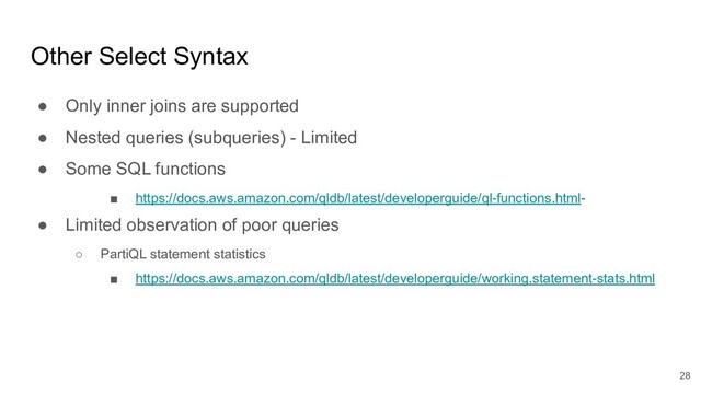Other Select Syntax
● Only inner joins are supported
● Nested queries (subqueries) - Limited
● Some SQL functions
■ https://docs.aws.amazon.com/qldb/latest/developerguide/ql-functions.html-
● Limited observation of poor queries
○ PartiQL statement statistics
■ https://docs.aws.amazon.com/qldb/latest/developerguide/working.statement-stats.html
28
