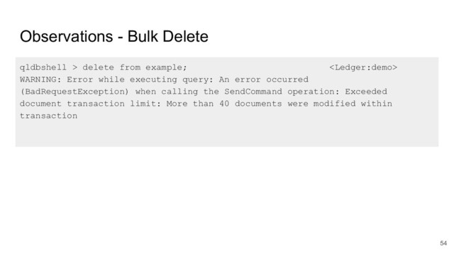 Observations - Bulk Delete
qldbshell > delete from example; 
WARNING: Error while executing query: An error occurred
(BadRequestException) when calling the SendCommand operation: Exceeded
document transaction limit: More than 40 documents were modified within
transaction
54
