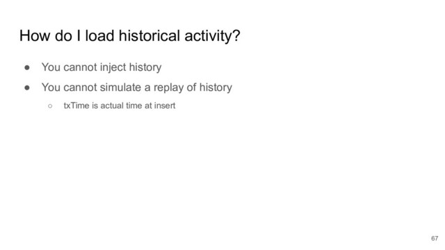 How do I load historical activity?
● You cannot inject history
● You cannot simulate a replay of history
○ txTime is actual time at insert
67
