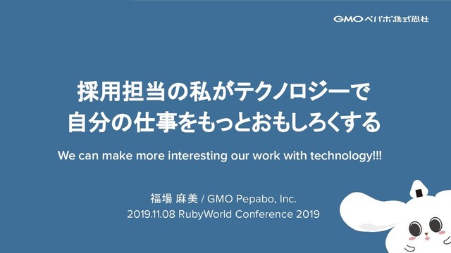 1
採用担当の私がテクノロジーで
自分の仕事をもっとおもしろくする
We can make more interesting our work with technology!!!
福場 麻美 / GMO Pepabo, Inc.
2019.11.08 RubyWorld Conference 2019

